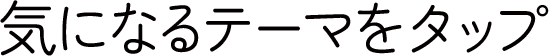 4つのテーマから、気になるテーマをタップ