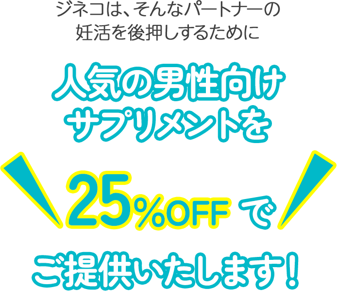 ジネコは、そんなパートナーの妊活を後押しするために人気の男性向けサプリメントを25%OFFでご提供いたします！