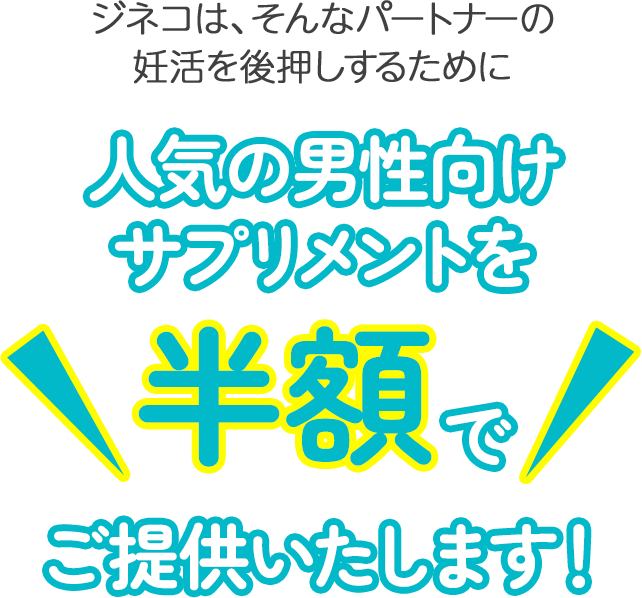 ジネコは、そんなパートナーの妊活を後押しするために人気の男性向けサプリメントを半額でご提供いたします！